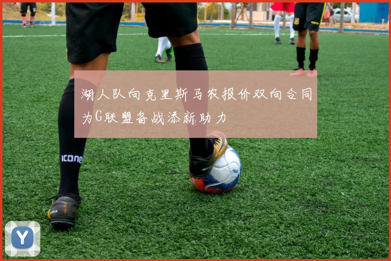 湖人队向克里斯马农报价双向合同为G联盟备战添新助力