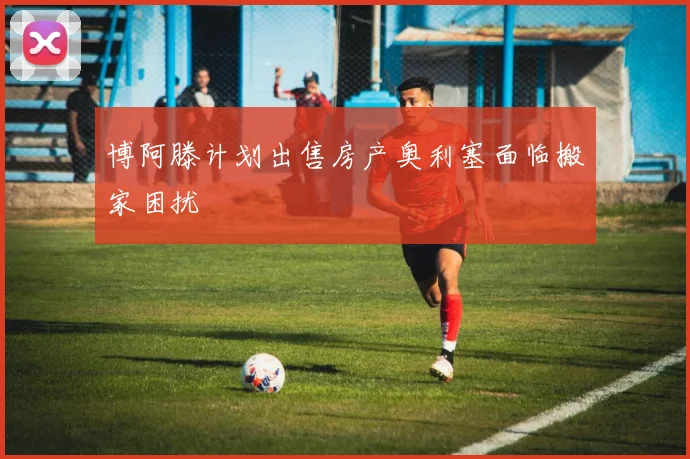 博阿滕计划出售房产奥利塞面临搬家困扰