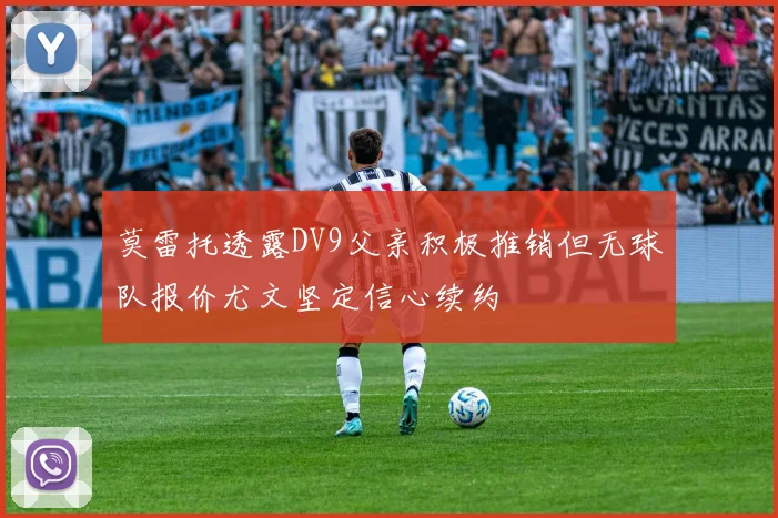 莫雷托透露DV9父亲积极推销但无球队报价尤文坚定信心续约