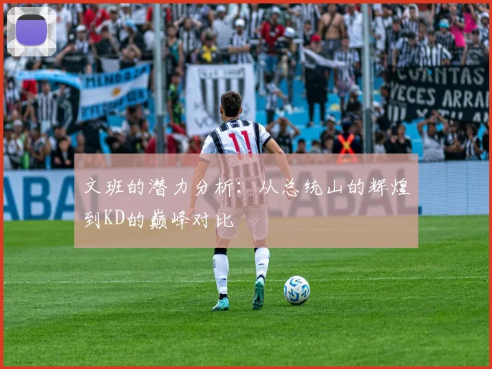 文班的潜力分析：从总统山的辉煌到KD的巅峰对比