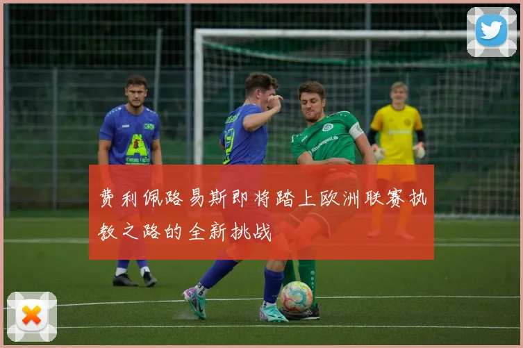 费利佩路易斯即将踏上欧洲联赛执教之路的全新挑战