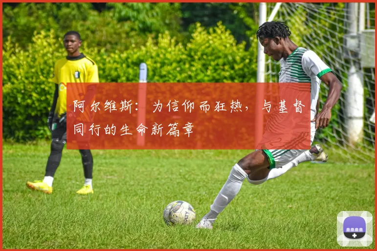 阿尔维斯：为信仰而狂热，与基督同行的生命新篇章