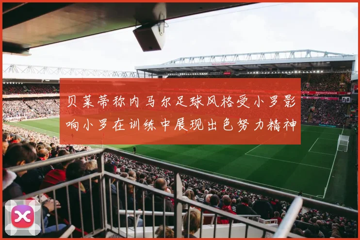贝莱蒂称内马尔足球风格受小罗影响小罗在训练中展现出色努力精神