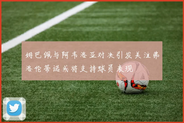 姆巴佩与阿韦洛亚对决引发关注弗洛伦蒂诺或将支持球员表现