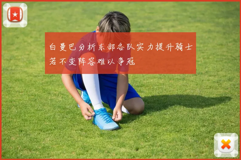 白曼巴分析东部各队实力提升骑士若不变阵容难以争冠