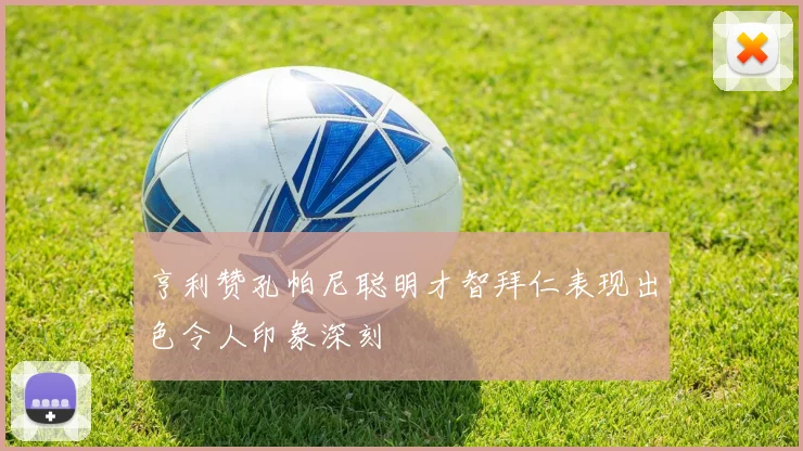 亨利赞孔帕尼聪明才智拜仁表现出色令人印象深刻