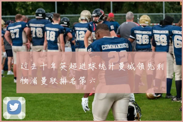 过去十年英超进球统计曼城领先利物浦曼联排名第六