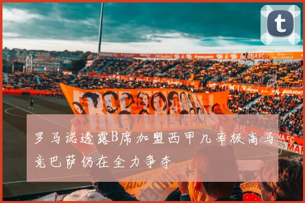 罗马诺透露B席加盟西甲几率极高马竞巴萨仍在全力争夺