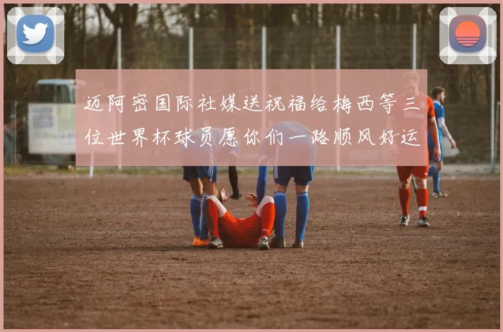 迈阿密国际社媒送祝福给梅西等三位世界杯球员愿你们一路顺风好运常伴
