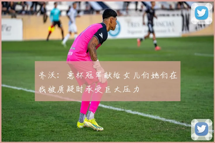 齐沃：意杯冠军献给女儿们她们在我被质疑时承受巨大压力