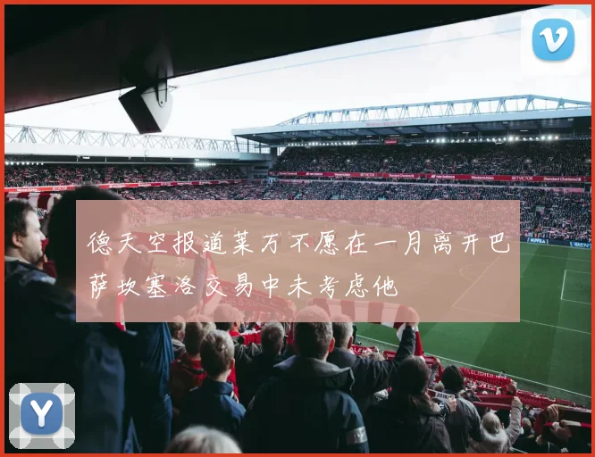 德天空报道莱万不愿在一月离开巴萨坎塞洛交易中未考虑他