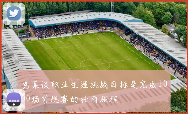 克莱谈职业生涯挑战目标是完成1000场常规赛的壮丽旅程