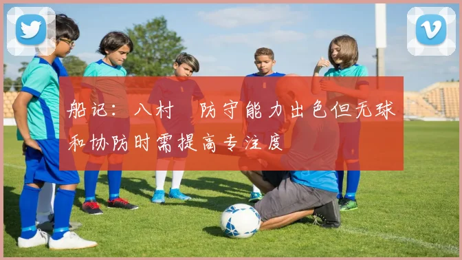 船记：八村塁防守能力出色但无球和协防时需提高专注度