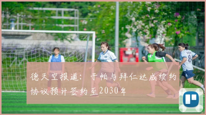 德天空报道：于帕与拜仁达成续约协议预计签约至2030年