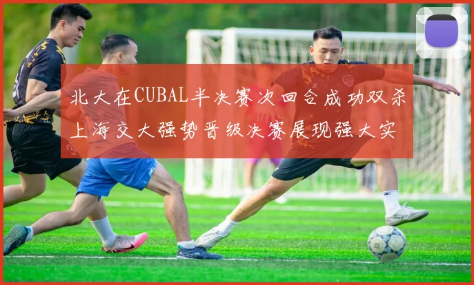北大在CUBAL半决赛次回合成功双杀上海交大强势晋级决赛展现强大实力