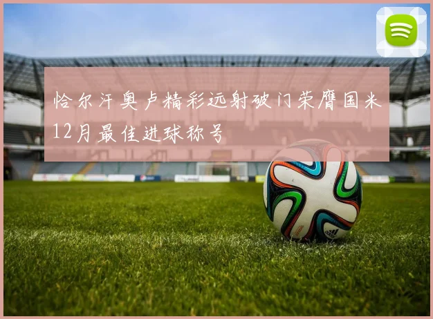 恰尔汗奥卢精彩远射破门荣膺国米12月最佳进球称号