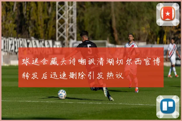 球迷会藏头诗嘲讽清湖切尔西官博转发后迅速删除引发热议