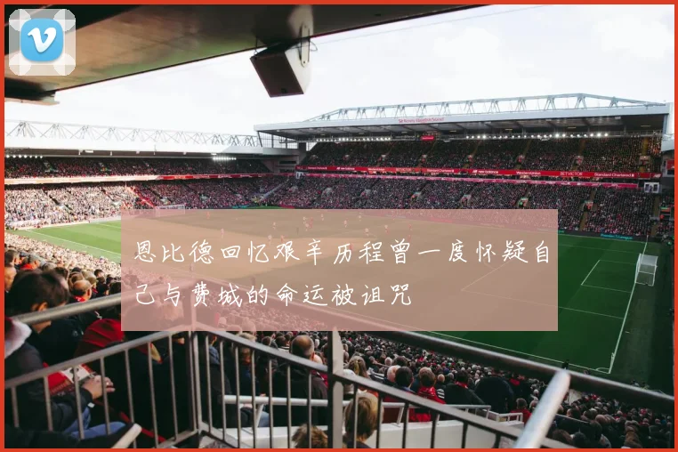 恩比德回忆艰辛历程曾一度怀疑自己与费城的命运被诅咒