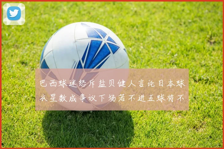 巴西球迷怒斥盐贝健人言论日本球衣星数成争议下场若不进五球将不庆祝