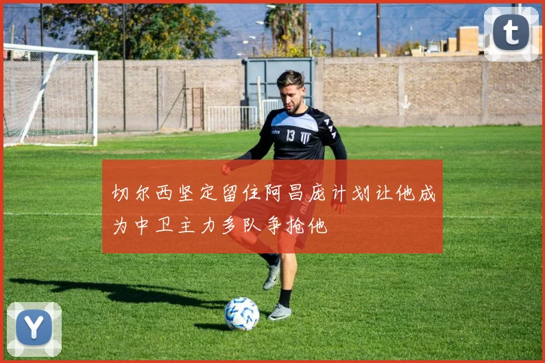 切尔西坚定留住阿昌庞计划让他成为中卫主力多队争抢他