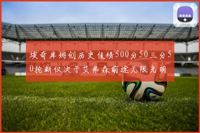 埃奇库姆创历史佳绩500分50三分50抢断仅次于艾弗森前途无限光明