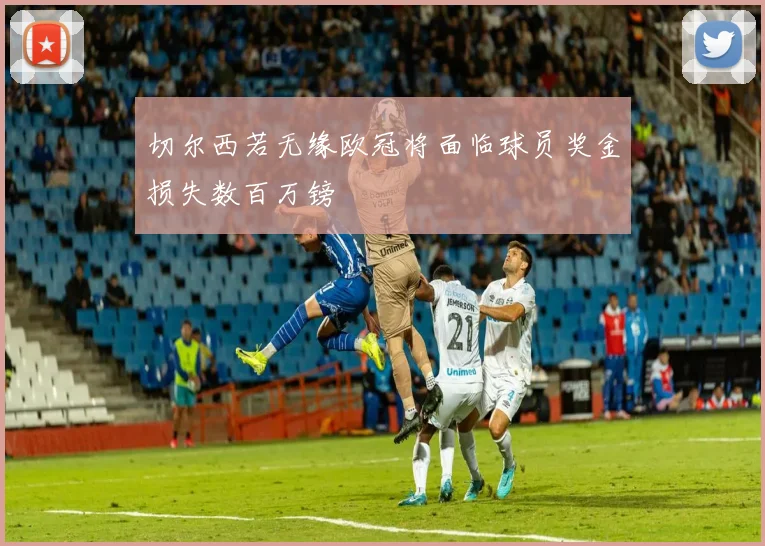 切尔西若无缘欧冠将面临球员奖金损失数百万镑