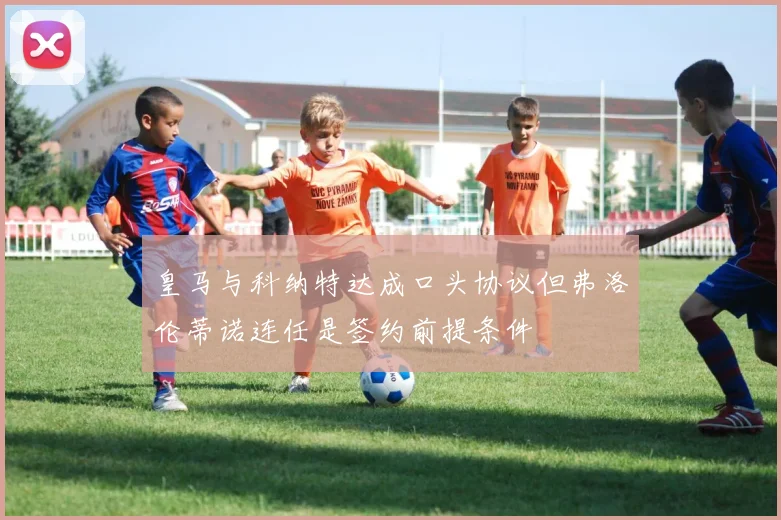 皇马与科纳特达成口头协议但弗洛伦蒂诺连任是签约前提条件