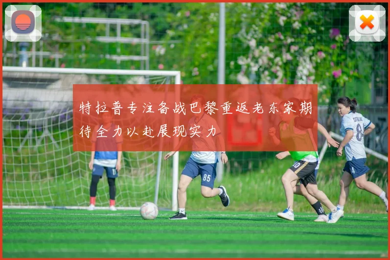 特拉普专注备战巴黎重返老东家期待全力以赴展现实力