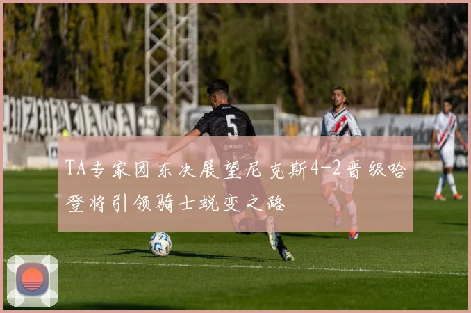 TA专家团东决展望尼克斯4-2晋级哈登将引领骑士蜕变之路