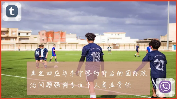 库里回应与李宁签约背后的国际政治问题强调专注个人商业责任