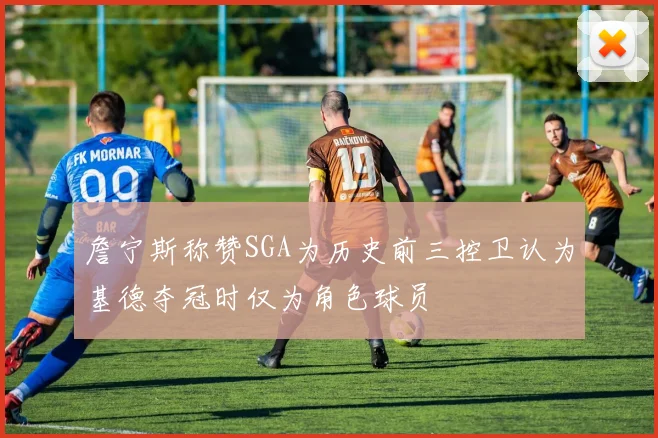 詹宁斯称赞SGA为历史前三控卫认为基德夺冠时仅为角色球员