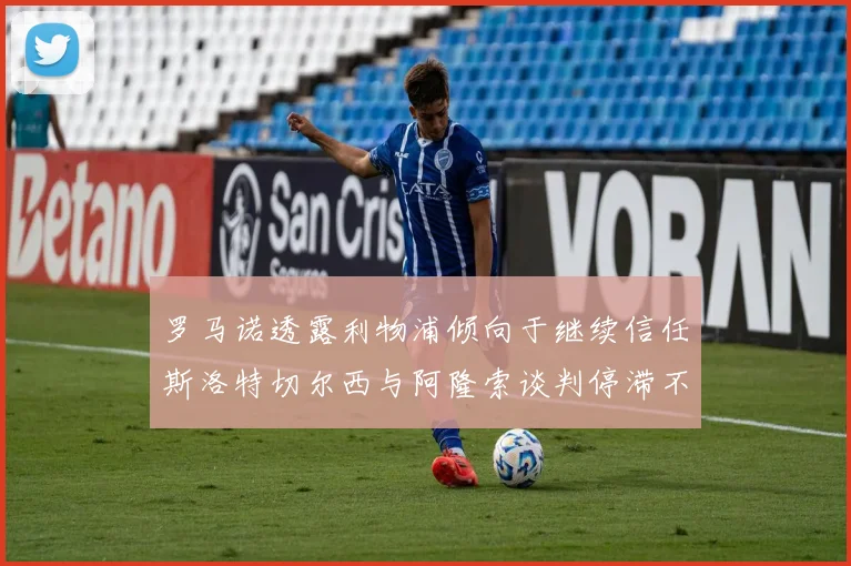 罗马诺透露利物浦倾向于继续信任斯洛特切尔西与阿隆索谈判停滞不前