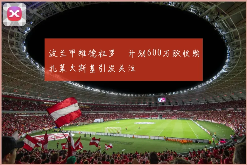 波兰甲维德祖罗茲计划600万欧收购扎莱夫斯基引发关注