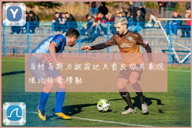 马特乌斯力挺翁达夫首发称其表现堪比传奇穆勒